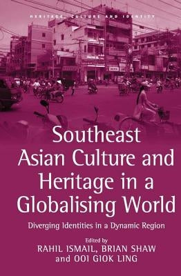 Southeast Asian Culture and Heritage in a Globalising World: Diverging Identities in a Dynamic Region by Ismail, Rahil