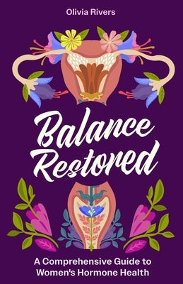 Balance Restored: A Comprehensive Guide to Women's Hormone Health by Rivers, Olivia
