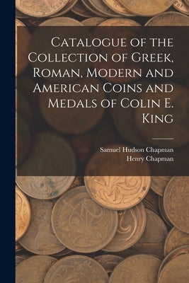Catalogue of the Collection of Greek, Roman, Modern and American Coins and Medals of Colin E. King by Chapman, Samuel Hudson