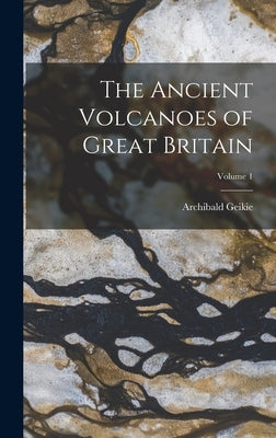 The Ancient Volcanoes of Great Britain; Volume 1 by Geikie, Archibald