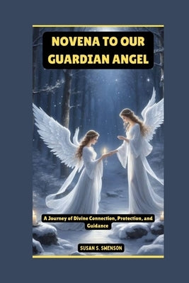 Novena to Our Guardian Angel: A Journey of Divine Connection, Protection, and Guidance by S. Swenson, Susan