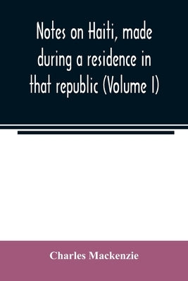 Notes on Haiti, made during a residence in that republic (Volume I) by MacKenzie, Charles
