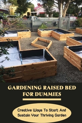Gardening Raised Bed For Dummies: Creative Ways To Start And Sustain Your Thriving Garden: Varieties Of Gardening Raised Beds by Ackland, Marcelo