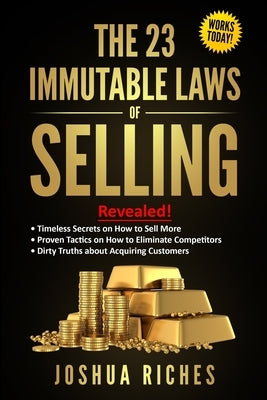 The 23 Immutable Laws of Selling: Revealed! Timeless Secrets on How to Sell More, Proven Tactics on How to Eliminate Competitors, Dirty Truths about A by Riches, Joshua
