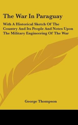 The War In Paraguay: With A Historical Sketch Of The Country And Its People And Notes Upon The Military Engineering Of The War by Thompson, George