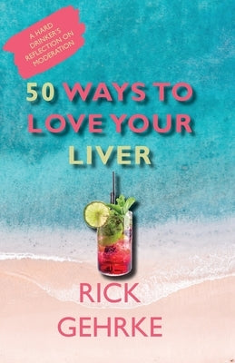 50 Ways to Love Your Live: A Hard Drinker's Reflection On Moderation by Gehrke, Rick