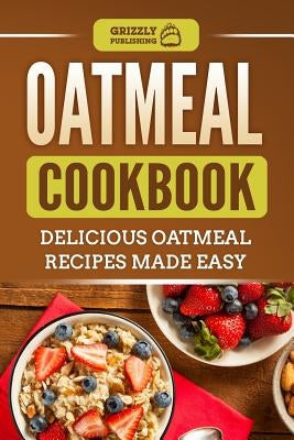 Oatmeal Cookbook: Delicious Oatmeal Recipes Made Easy by Publishing, Grizzly