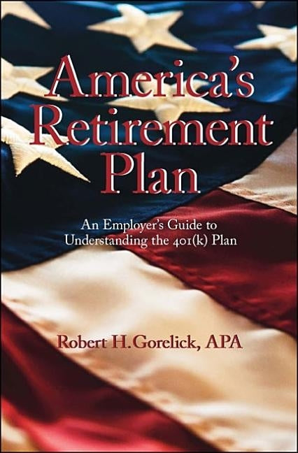 America's Retirement Plan: An Employer's Guide to Understanding the 401(K) Plan by Gorelick Apa, Robert H.