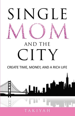 Single Mom And The City: Create Time, Money, And A Rich Life by Takiyah