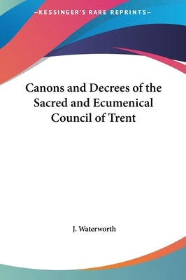 Canons and Decrees of the Sacred and Ecumenical Council of Trent by Waterworth, J.