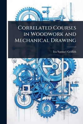 Correlated Courses in Woodwork and Mechanical Drawing by Griffith, Ira Samuel