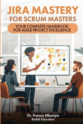 Jira Mastery for Scrum Masters: Your Complete Handbook for Agile Project Excellence by Mbunya, Francis