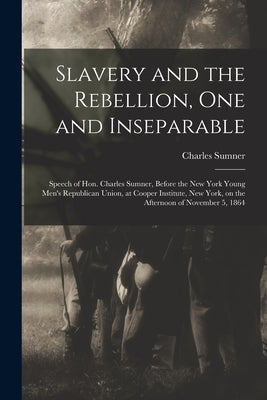 Slavery and the Rebellion, One and Inseparable: Speech of Hon. Charles Sumner, Before the New York Young Men's Republican Union, at Cooper Institute, by Sumner, Charles 1811-1874