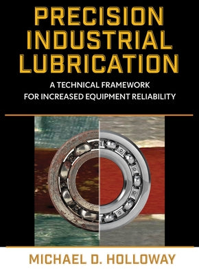 Precision Industrial Lubrication: A Technical Framework for Increased Equipment Reliability by Holloway, Michael D.