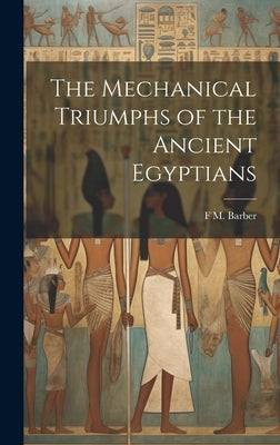 The Mechanical Triumphs of the Ancient Egyptians by Barber, F. M.