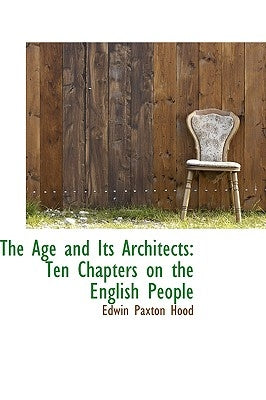 The Age and Its Architects: Ten Chapters on the English People by Hood, Edwin Paxton