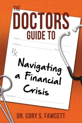 The Doctors Guide to Navigating a Financial Crisis by Fawcett, Cory S.
