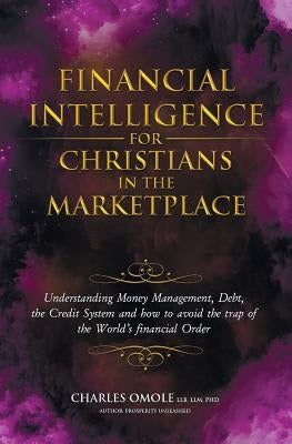 Financial Intelligence for Christians in the Marketplace: Understanding Money Management, Debt, the Credit System and how to avoid the trap of the Wor by Omole, Charles