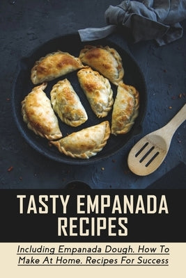 Tasty Empanada Recipes: Including Empanada Dough, How To Make At Home, Recipes For Success: Empanada Dough Recipe For Frying by Brickner, Willie