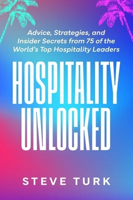 Hospitality Unlocked: Advice, Strategies, and Insider Secrets from 75 of the World's Top Hospitality Leaders by Turk, Steve