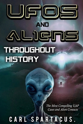 UFOs and Aliens Throughout History: The Most Compelling UAP Cases and Alien Contacts by Spartacus, Carl