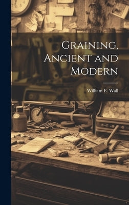 Graining, Ancient and Modern by Wall, William E. 1858-1934