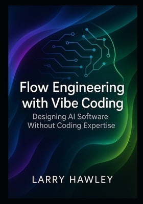Flow Engineering with Vibe Coding: Designing AI Software Without Coding Expertise by Hawley, Larry