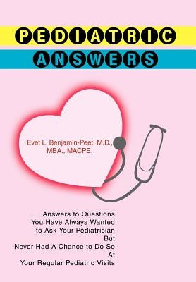 Pediatric Answers: Answers to Questions You Have Always Wanted to Ask Your Pediatrician But Never Had A Chance to Do So At Your Regular Pediatric Visi by Benjamin, Evet L.