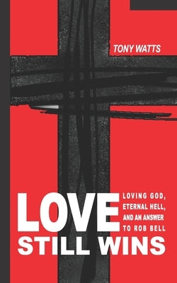 Love Still Wins: Loving God, Eternal Hell, And An Answer to Rob Bell by Watts, Tony
