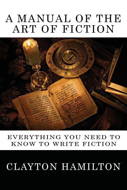 A Manual of the Art of Fiction: Everything You Need to Know to Write Fiction by Hamilton, Clayton