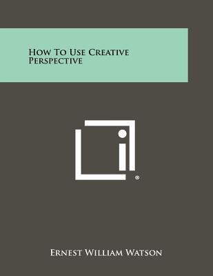 How To Use Creative Perspective by Watson, Ernest William