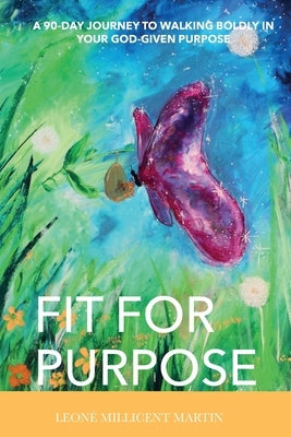 Fit For Purpose: A 90-Day Journey To Walking Boldly In Your God-Given Purpose by Martin, Leone Millicent