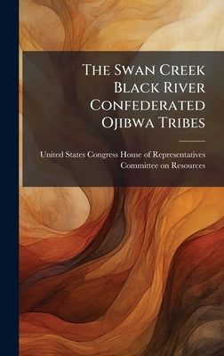 The Swan Creek Black River Confederated Ojibwa Tribes by United States Congress House of Repre