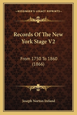 Records Of The New York Stage V2: From 1750 To 1860 (1866) by Ireland, Joseph Norton