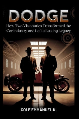 Dodge: The Brothers Who Pioneered Automotive Innovation: How Two Visionaries Transformed the Car Industry and Left a Lasting Legacy by Emmanuel K., Cole