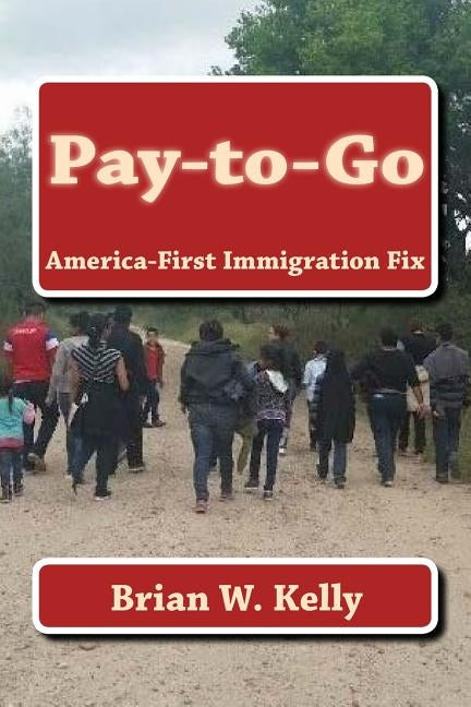 Pay-to-Go: America-First Immigration Fix by Kelly, Brian W.