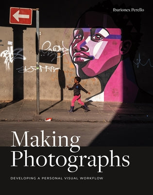 Making Photographs: Developing a Personal Visual Workflow by Perello, Ibarionex