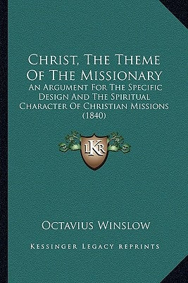 Christ, The Theme Of The Missionary: An Argument For The Specific Design And The Spiritual Character Of Christian Missions (1840) by Winslow, Octavius