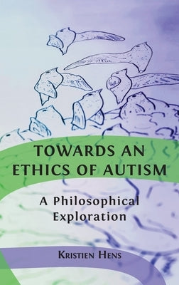 Towards an Ethics of Autism: A Philosophical Exploration by Hens, Kristien