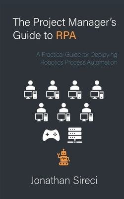 The Project Manager's Guide to RPA: A Practical Guide for Deploying Robotics Process Automation by Sireci, Jonathan