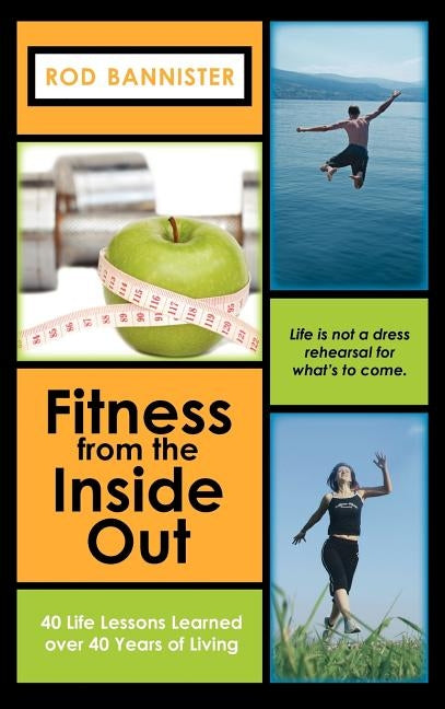 Fitness from the Inside Out, 40 Life Lessons Learned Over 40 by Bannister, Rod