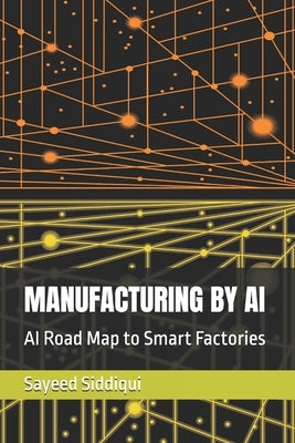 Manufacturing by AI: AI Road Map to Smart Factories by Siddiqui, Sayeed