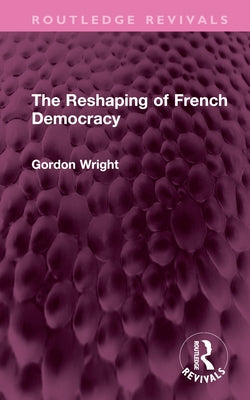 The Reshaping of French Democracy by Wright, Gordon