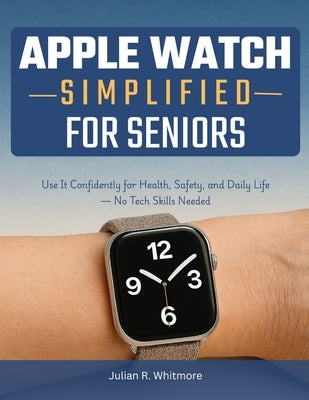 Apple Watch Simplified for Seniors: Use It Confidently for Health, Safety, and Daily Life - No Tech Skills Needed by R. Whitmore, Julian