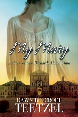 My Mary: A Story of One Barnardo Home Child by Teetzel, Dawn Beecroft