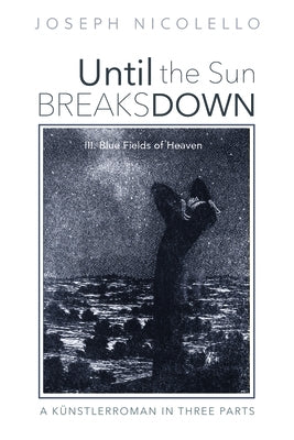 Until the Sun Breaks Down: A Künstlerroman in Three Parts: III. Blue Fields of Heaven by Nicolello, Joseph