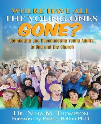Where Have All the Young Ones GONE?: Connecting and Reconnecting Young Adults to God and the church by Thompson, Nina M.