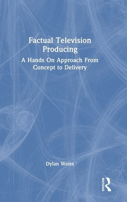 Factual Television Producing: A Hands on Approach from Concept to Delivery by Weiss, Dylan