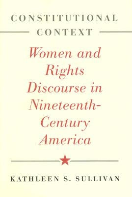 Constitutional Context: Women and Rights Discourse in Nineteenth-Century America by Sullivan, Kathleen S.