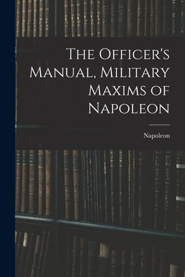 The Officer's Manual, Military Maxims of Napoleon by Napoleon